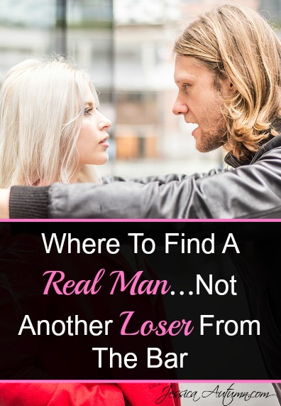 Where To Find A Real Man...Not Another Loser From The Bar. The problem with guys that hang out at the bar is that they usually don't take life very seriously. And just ask yourself this, how has dating party boys worked out for you so far? Here are some much better places to find a good man that will treat you like a queen. 